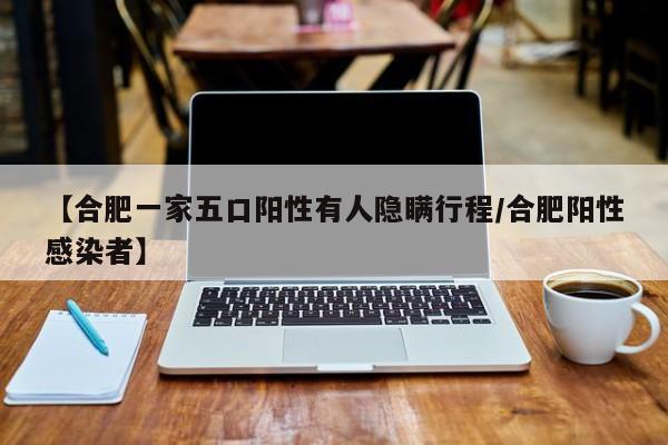 【合肥一家五口阳性有人隐瞒行程/合肥阳性感染者】
