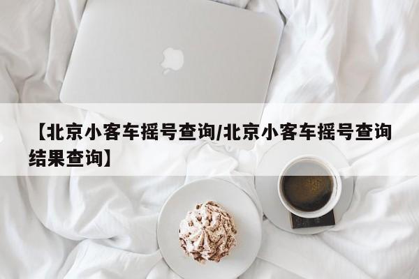 【北京小客车摇号查询/北京小客车摇号查询结果查询】