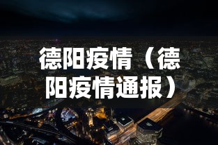 德阳疫情(德阳疫情通报) 德阳疫情(德阳疫情通报)