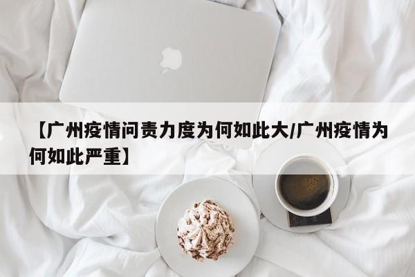 【广州疫情问责力度为何如此大/广州疫情为何如此严重】