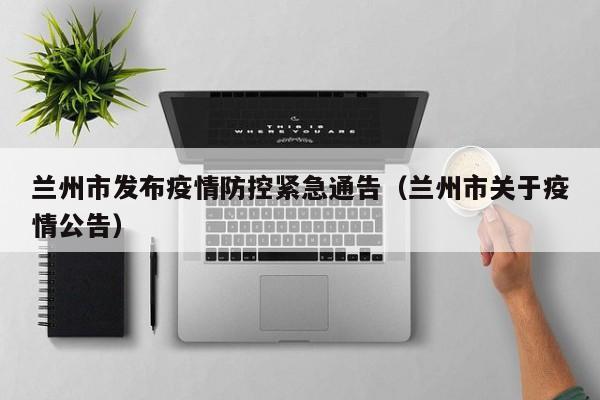兰州市发布疫情防控紧急通告（兰州市关于疫情公告）