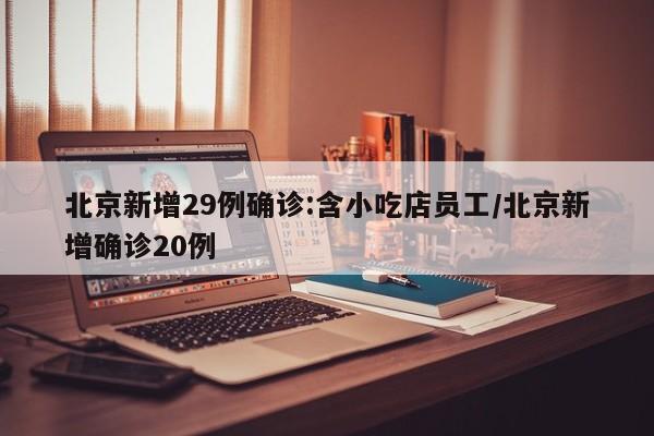 北京新增29例确诊:含小吃店员工/北京新增确诊20例