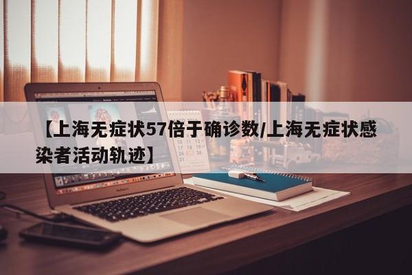 【上海无症状57倍于确诊数/上海无症状感染者活动轨迹】