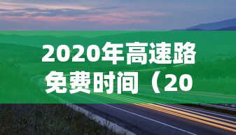 2020年高速路免费时间(2020年高速路免费时间查询) 2020年高速路免费时间(2020年高速路免费时间查询)
