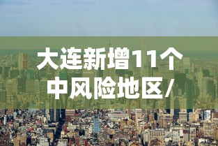 大连新增11个中风险地区/大连中风险地区查询最新