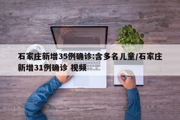 石家庄新增35例确诊:含多名儿童/石家庄新增31例确诊 视频