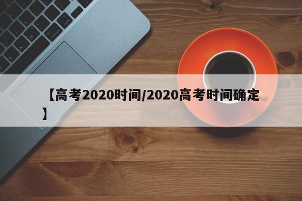 【高考2020时间/2020高考时间确定】