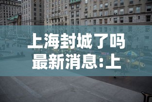 上海封城了吗最新消息:上海封了? 上海封城了吗最新消息:上海封了?