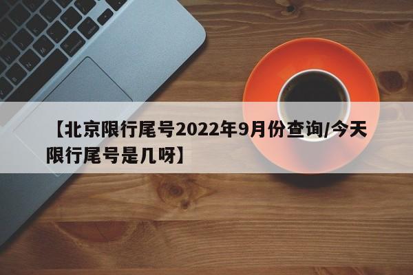 【北京限行尾号2022年9月份查询/今天限行尾号是几呀】
