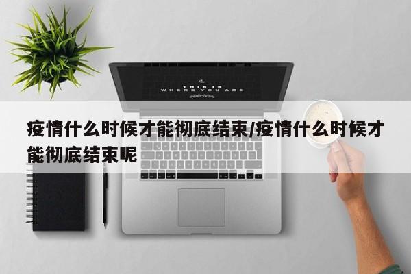 疫情什么时候才能彻底结束/疫情什么时候才能彻底结束呢