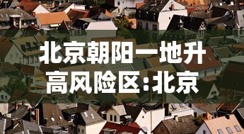 北京朝阳一地升高风险区:北京市朝阳区高风险 北京朝阳一地升高风险区:北京市朝阳区高风险