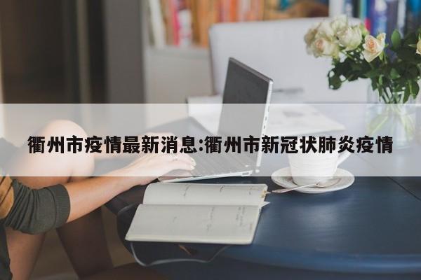 衢州市疫情最新消息:衢州市新冠状肺炎疫情
