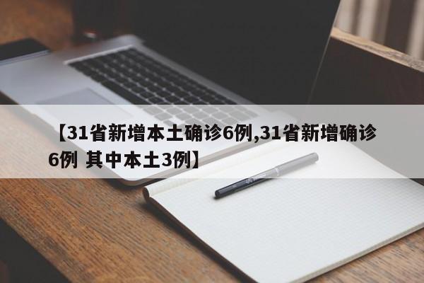 【31省新增本土确诊6例,31省新增确诊6例 其中本土3例】