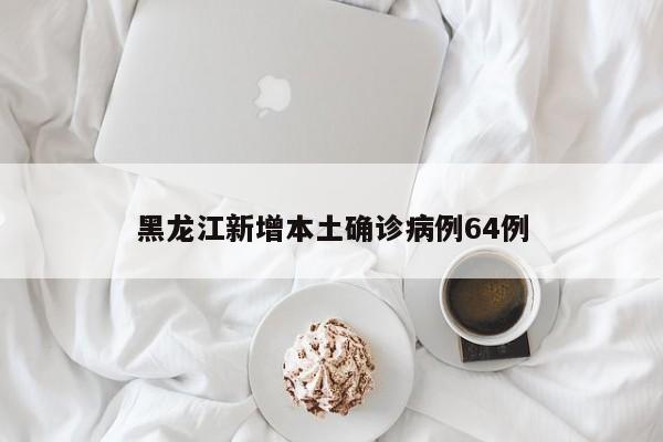 黑龙江新增本土确诊病例64例