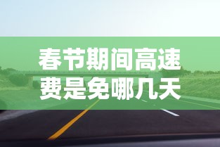 春节期间高速费是免哪几天2024/春节期间高速免费时间规定2020 春节期间高速费是免哪几天2024/春节期间高速免费时间规定2020