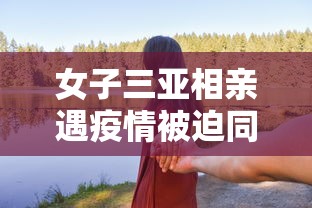 女子三亚相亲遇疫情被迫同居/女子去三亚发现大量 女子三亚相亲遇疫情被迫同居/女子去三亚发现大量
