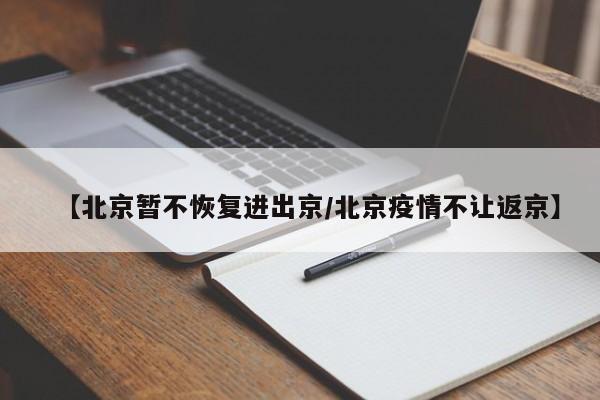 【北京暂不恢复进出京/北京疫情不让返京】