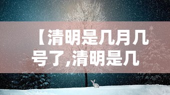 【清明是几月几号了,清明是几月几号啊】 【清明是几月几号了,清明是几月几号啊】