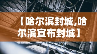 【哈尔滨封城,哈尔滨宣布封城】 【哈尔滨封城,哈尔滨宣布封城】