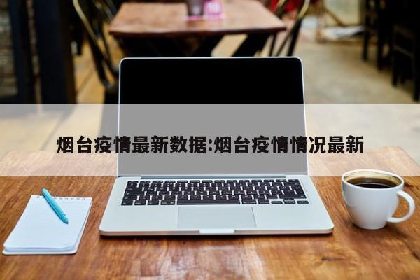 烟台疫情最新数据:烟台疫情情况最新