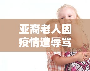 亚裔老人因疫情遭辱骂殴打（亚裔老人被扇耳光）