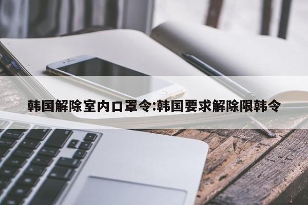 韩国解除室内口罩令:韩国要求解除限韩令