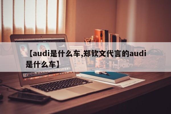 【audi是什么车,郑钦文代言的audi是什么车】