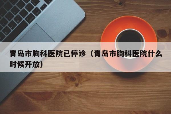 青岛市胸科医院已停诊(青岛市胸科医院什么时候开放)