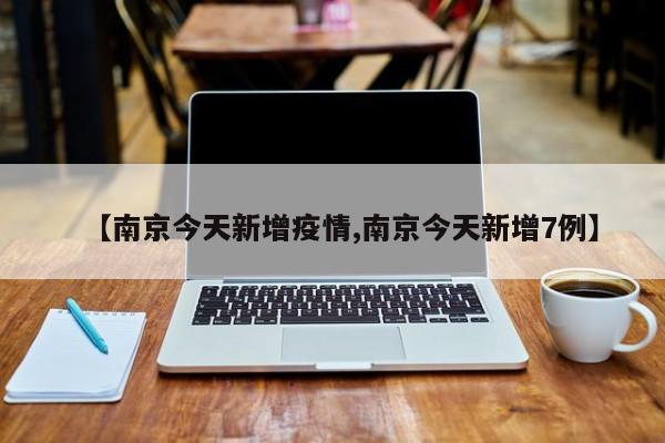 【南京今天新增疫情,南京今天新增7例】