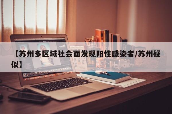 【苏州多区域社会面发现阳性感染者/苏州疑似】