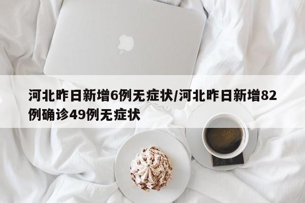 河北昨日新增6例无症状/河北昨日新增82例确诊49例无症状
