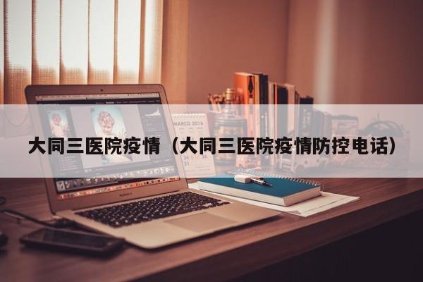 大同三医院疫情(大同三医院疫情防控电话)