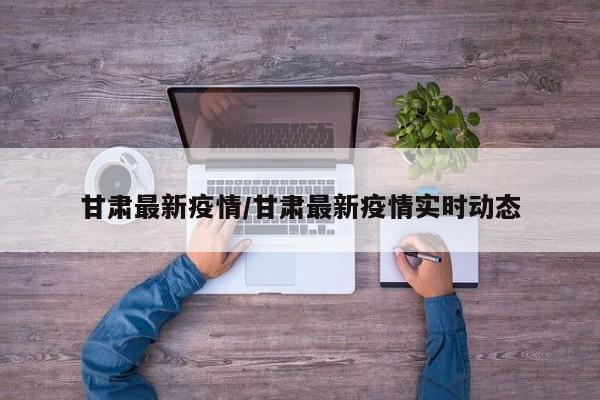 甘肃最新疫情/甘肃最新疫情实时动态