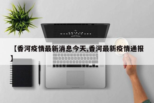 【香河疫情最新消息今天,香河最新疫情通报】