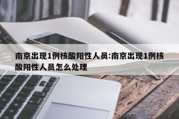南京出现1例核酸阳性人员:南京出现1例核酸阳性人员怎么处理