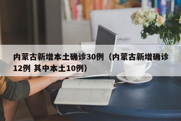 内蒙古新增本土确诊30例(内蒙古新增确诊12例 其中本土10例)