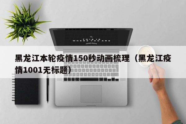 黑龙江本轮疫情150秒动画梳理(黑龙江疫情1001无标题)
