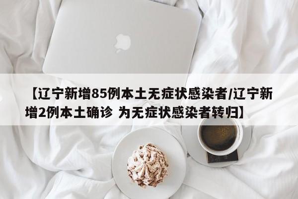 【辽宁新增85例本土无症状感染者/辽宁新增2例本土确诊 为无症状感染者转归】