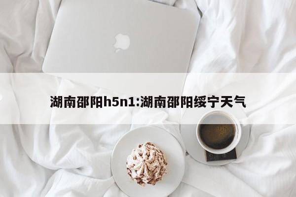湖南邵阳h5n1:湖南邵阳绥宁天气