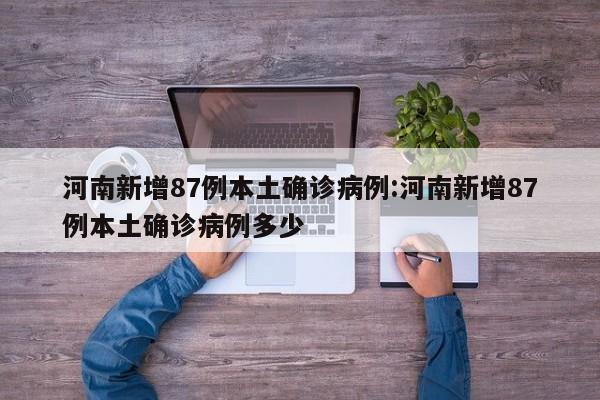 河南新增87例本土确诊病例:河南新增87例本土确诊病例多少