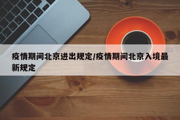 疫情期间北京进出规定/疫情期间北京入境最新规定