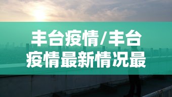 丰台疫情/丰台疫情最新情况最新消息 丰台疫情/丰台疫情最新情况最新消息