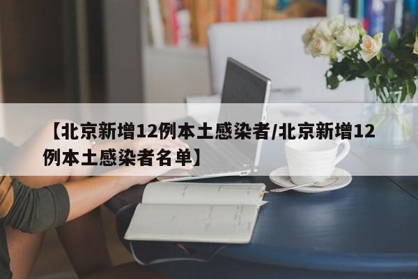 【北京新增12例本土感染者/北京新增12例本土感染者名单】