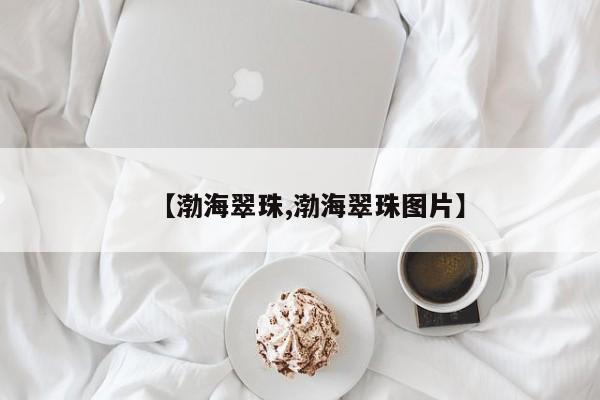 【渤海翠珠,渤海翠珠图片】