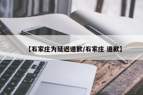 【石家庄为延迟道歉/石家庄 道歉】