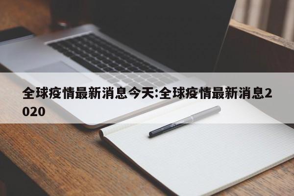全球疫情最新消息今天:全球疫情最新消息2020