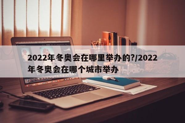 2022年冬奥会在哪里举办的?/2022年冬奥会在哪个城市举办