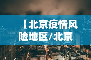 【北京疫情风险地区/北京疫情风险地区最新查询】 【北京疫情风险地区/北京疫情风险地区最新查询】
