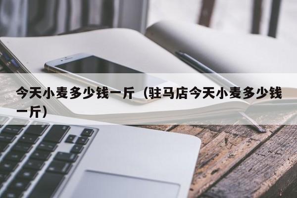 今天小麦多少钱一斤(驻马店今天小麦多少钱一斤)