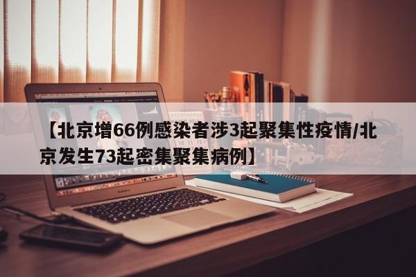 【北京增66例感染者涉3起聚集性疫情/北京发生73起密集聚集病例】